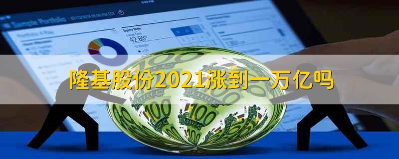 隆基股份2021涨到一万亿吗 隆基股份2021年能涨到一万亿吗