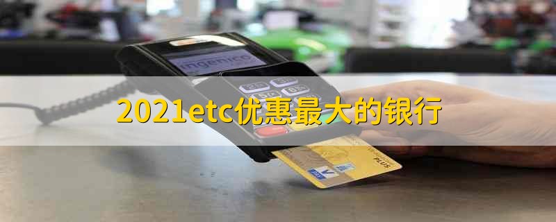 2021etc优惠最大的银行 2021年etc优惠最大的银行