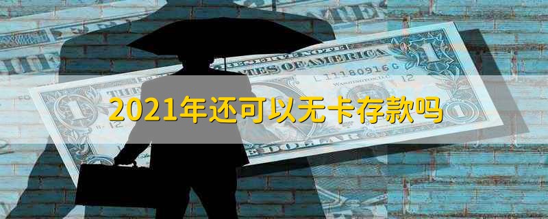 2021年还可以无卡存款吗 2021年银行还可以无卡存款吗