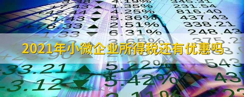 2021年小微企业所得税还有优惠吗 小微企业2021年还能享受税收优惠政策吗