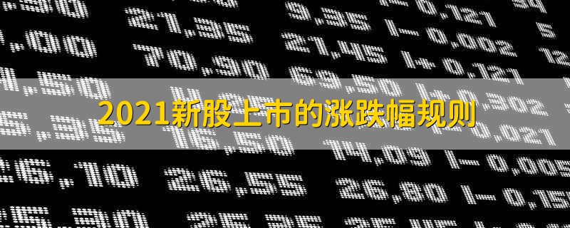 2021新股上市的涨跌幅规则 2021新股上市的涨跌幅政策