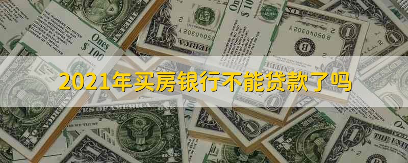 2021年买房银行不能贷款了吗 2021年不能贷款买房了吗