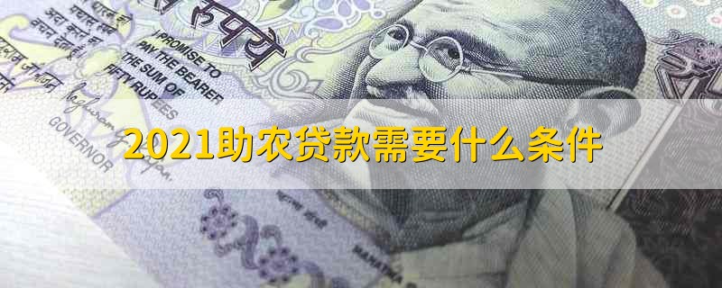 2021助农贷款需要什么条件 助农贷款需要什么条件才能申请