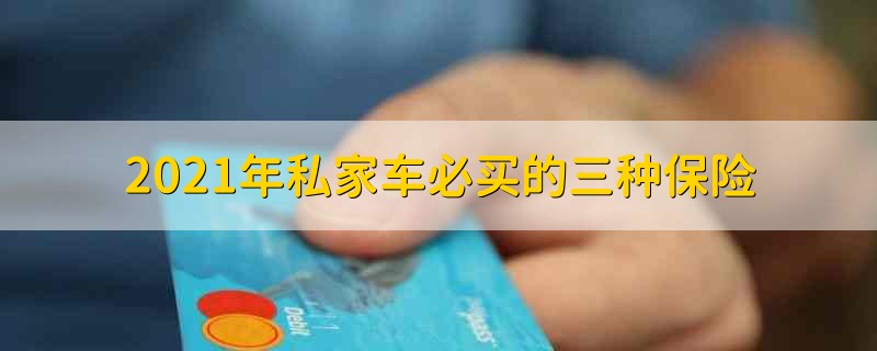 2021年私家车必买的三种保险 2021年私家车一定要买的三种保险