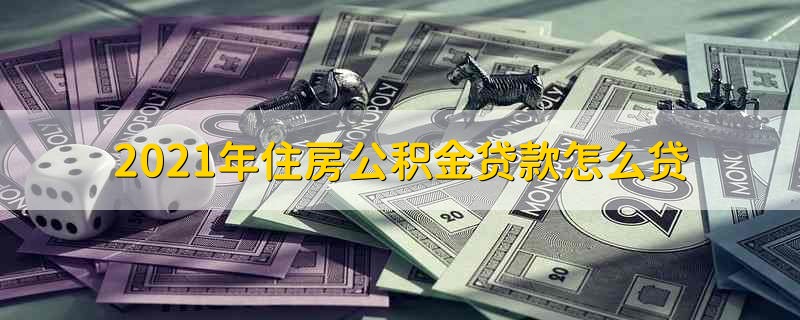 2021年住房公积金贷款怎么贷 住房公积金贷款怎么贷额度是多少 