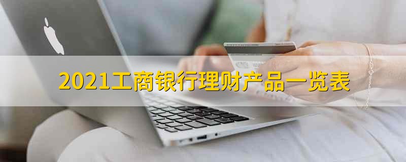 2021工商银行理财产品一览表 2021工商银行理财产品有哪些