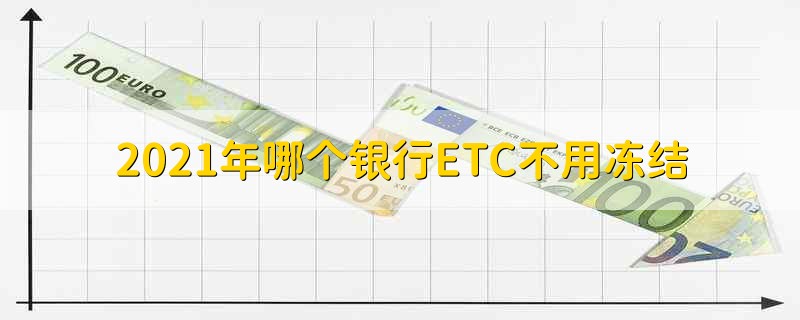 2021年哪个银行ETC不用冻结 2021年哪个银行的ETC需要冻结资金