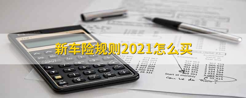 新车险规则2021怎么买  2021年新车险怎么买