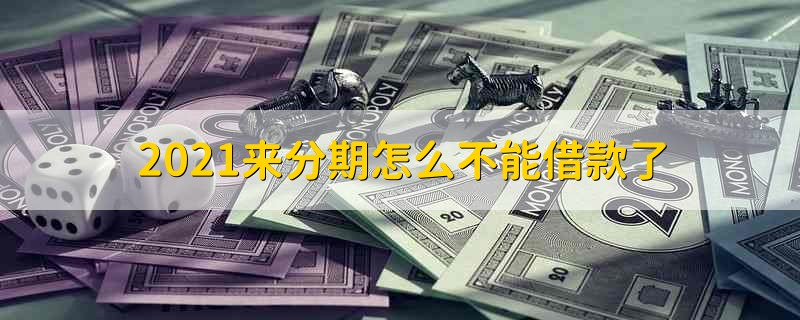 2021来分期怎么不能借款了 2021来分期还能借款吗