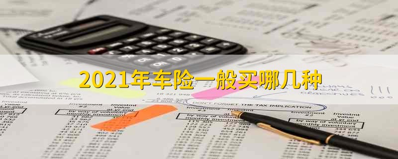 2021年车险一般买哪几种 2021年车险买哪几种合适