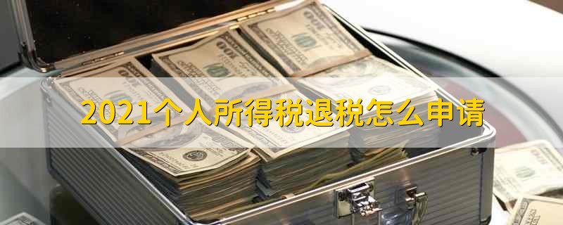 2021个人所得税退税怎么申请 2021个人所得税如何申请