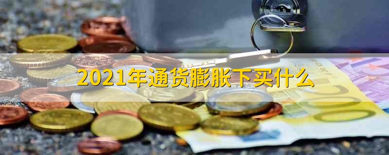 2021年通货膨胀下买什么 通货膨胀的时候买什么好