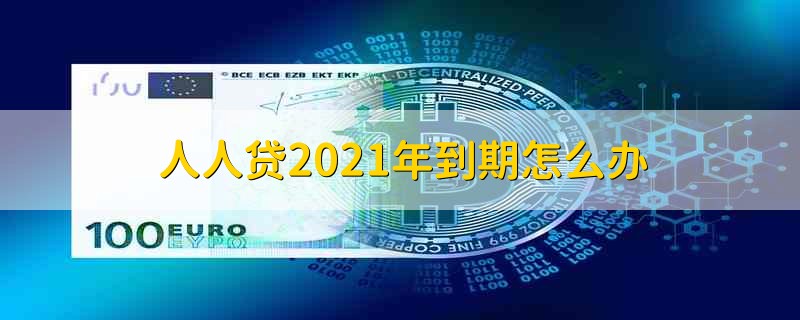 人人贷2021年到期怎么办 2021年人人贷到期了该怎么办 