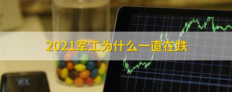 2021军工为什么一直在跌 2021年军工持续下跌