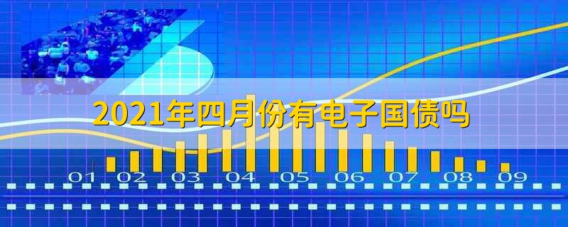 2021年四月份有电子国债吗 2021年四月份正式发行电子国债 