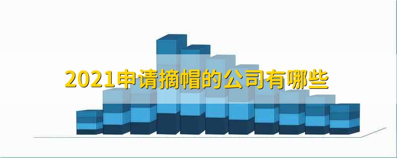 2021申请摘帽的公司有哪些 2021年摘帽申请的公司