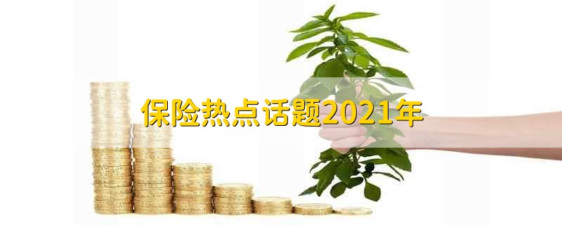 保险热点话题2021年 保险热点话题有哪些