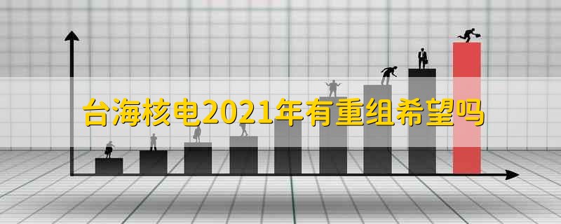 台海核电2021年有重组希望吗 台海核电2021年还会重组吗