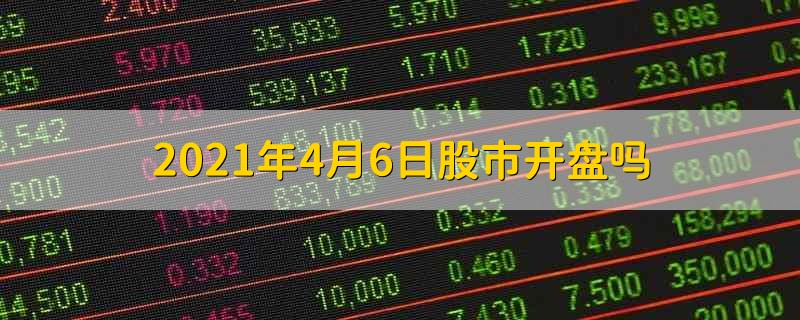 2021年4月6日股市开盘吗 2021年4月6号股市能不能正常开盘