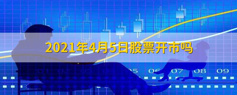 2021年4月5日股票开市吗 2021年4月5日股票能不能开市