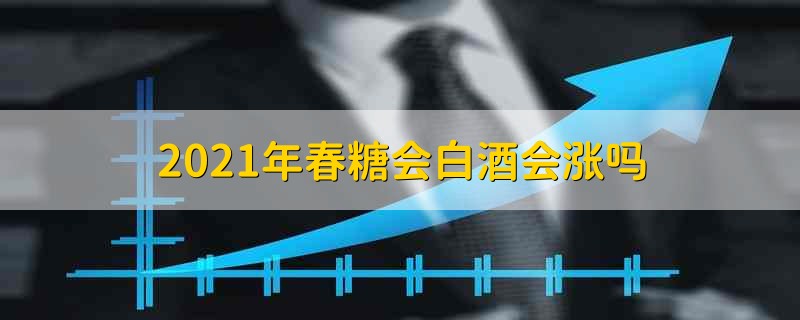 2021年春糖会白酒会涨吗 2021年春糖会白酒还会继续涨吗