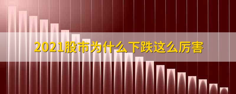 2021股市为什么下跌这么厉害 2021年股市下跌到底是什么原因