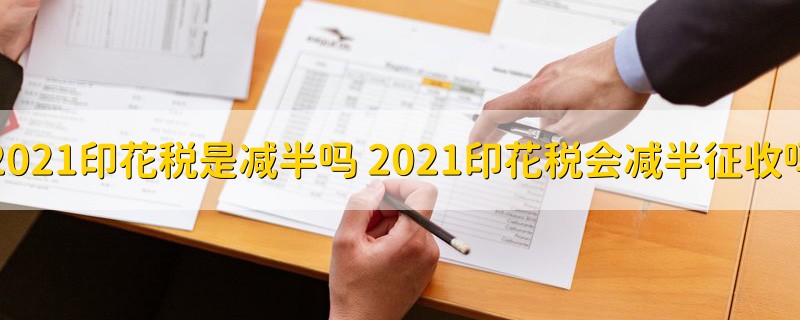 2021印花税是减半吗 2021印花税会减半征收吗