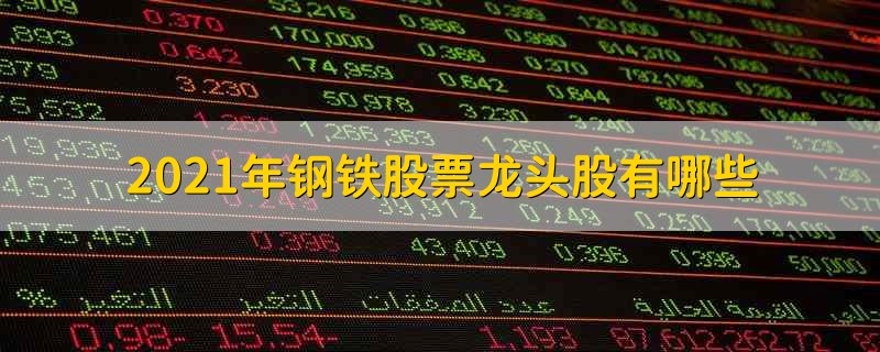 2021年钢铁股票龙头股有哪些 2021年钢铁股票龙头股有什么