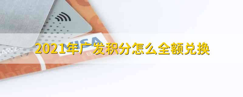 2021年广发积分怎么全额兑换 广发积分是怎么全额兑换的