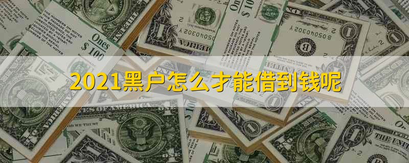 2021黑户怎么才能借到钱呢 2021黑户能借到钱吗