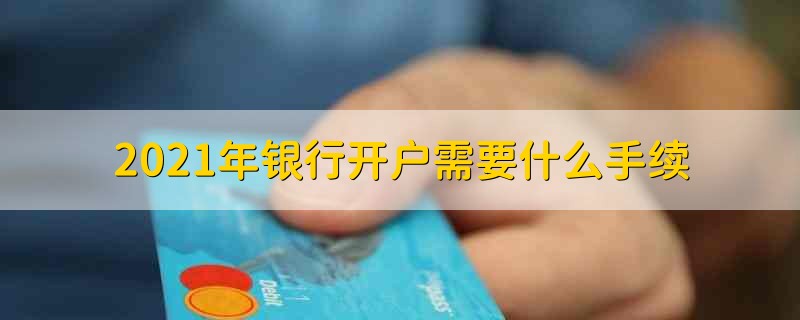 2021年银行开户需要什么手续 2021年银行要什么手续才能开户