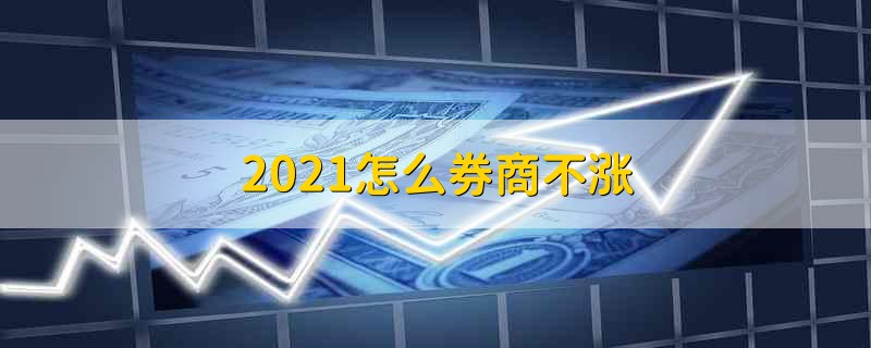 2021怎么券商不涨 2021关于券商一直不涨的原因