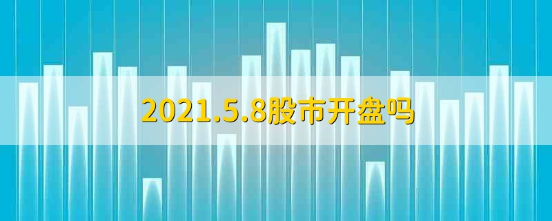 2021.5.8股市开盘吗 2021年5月8号股市开盘吗