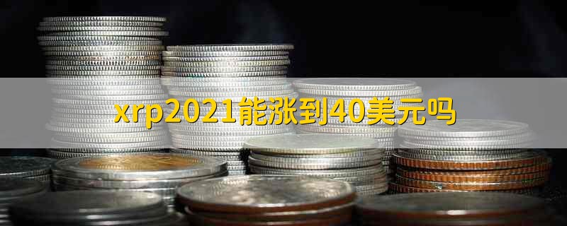 xrp2021能涨到40美元吗 xrp2021有希望涨到40美元吗