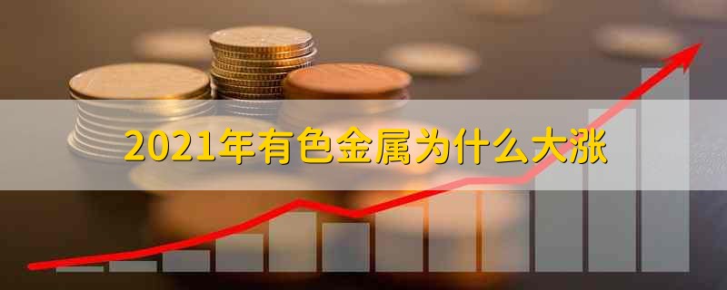 2021年有色金属为什么大涨 2021年有关有色金属大涨的原因