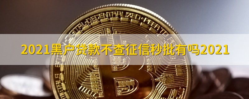 2021黑户贷款不查征信秒批有吗2021 2021黑户贷款不查征信秒批有吗