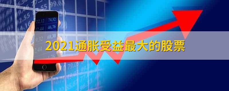 2021通胀受益最大的股票 2021关于通胀受益最大的股票有哪些