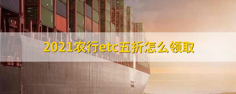 2021农行etc五折怎么领取 2021关于农行etc五折领取的具体方法