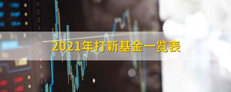 2021年打新基金一览表 2021年关于打新基金一览表的名单