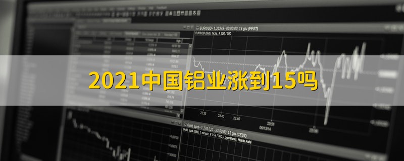 2021中国铝业涨到15吗 2021中国铝业会涨到15吗