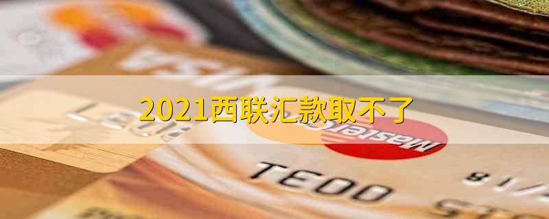 2021西联汇款取不了 2021西联汇款为什么取不了