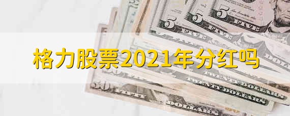 格力股票2021年分红吗 格力股票2021年会不会分红