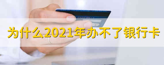 为什么2021年办不了银行卡 2021为什么办不了银行卡