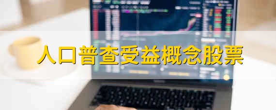 人口普查受益概念股票 人口普查受益的概念股票有哪些