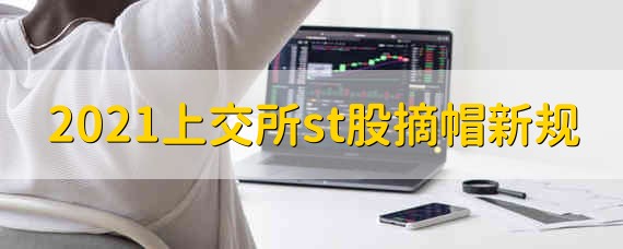 2021上交所st股摘帽新规 2021年st股怎么摘帽