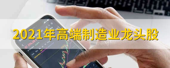 2021年高端制造业龙头股 高端制造业股票2021年有哪些