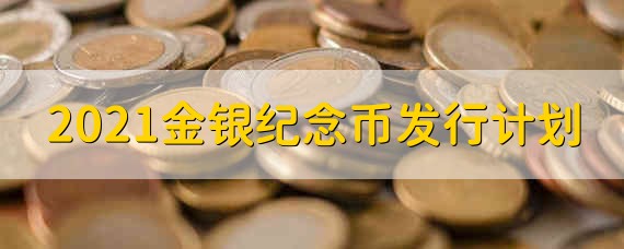 2021金银纪念币发行计划 2021年金银纪念币的具体发行计划