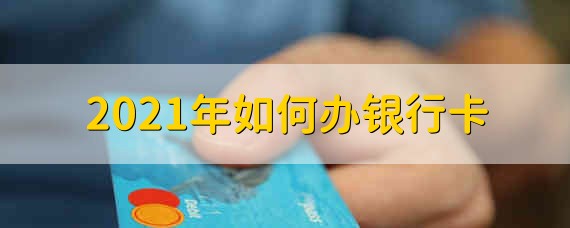 2021年如何办银行卡 2021年办理银行卡的方法