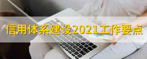 信用体系建设2021年工作要点 信用体系建设工作要点是啥