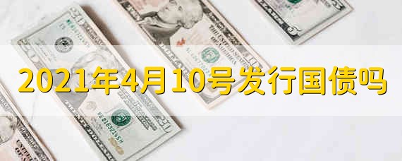 2021年4月10号发行国债吗 2021年4月10号会不会发行国债